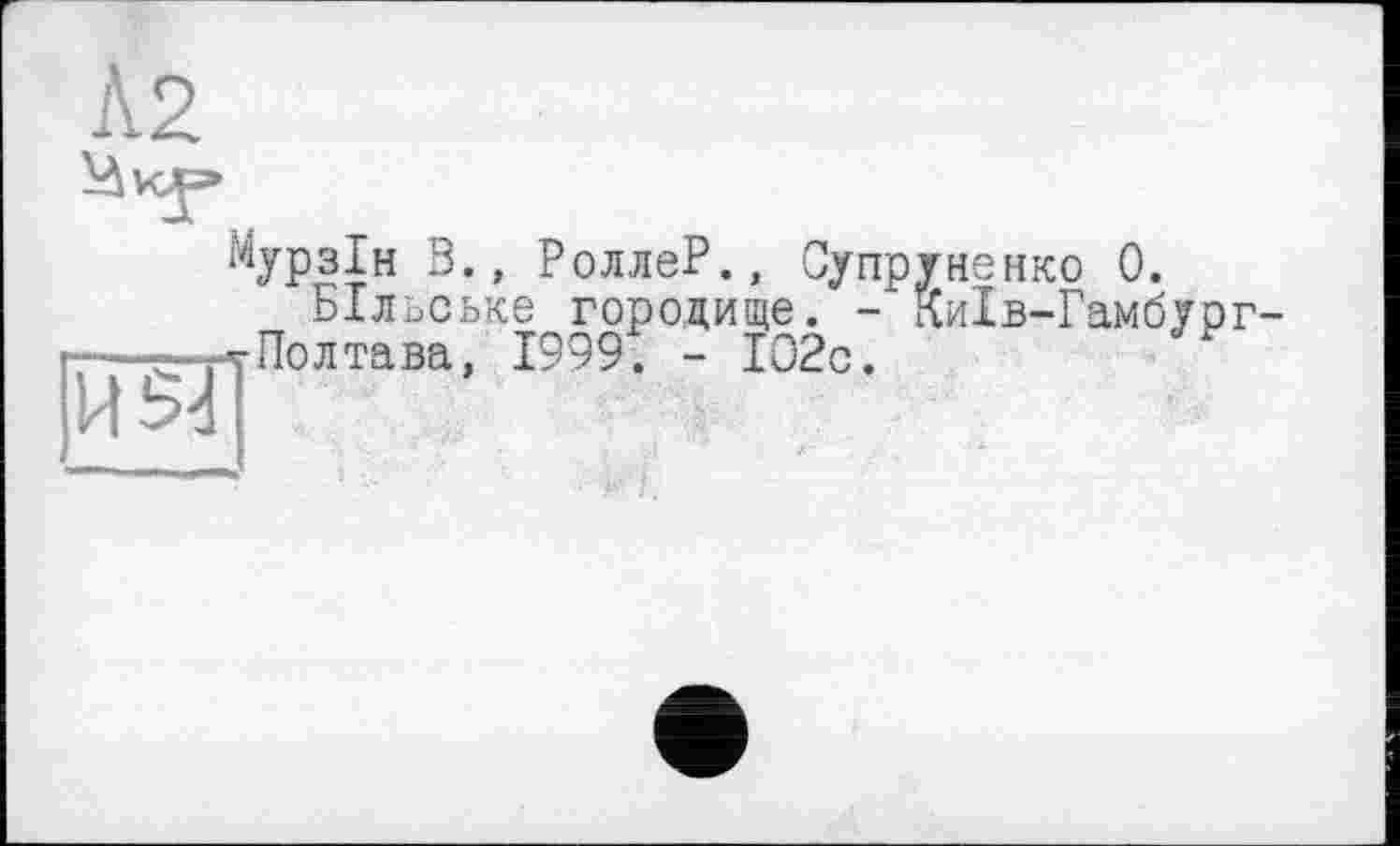 ﻿Л2
ИЯ
Мурзін 3., РоллеР., Супруненко 0.
БІльське городище. - Київ-Гамбург--Полтава, 1999. - 102с.